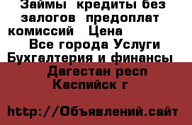 Займы, кредиты без залогов, предоплат, комиссий › Цена ­ 3 000 000 - Все города Услуги » Бухгалтерия и финансы   . Дагестан респ.,Каспийск г.